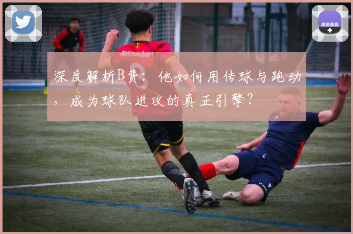 深度解析B费：他如何用传球与跑动，成为球队进攻的真正引擎？