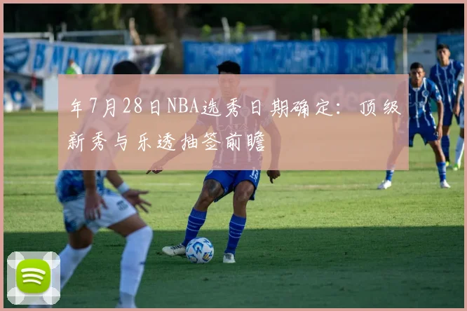 年7月28日NBA选秀日期确定：顶级新秀与乐透抽签前瞻