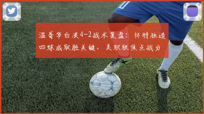 温哥华白浪4-2战术复盘：怀特独造四球成取胜关键，美职联焦点战分析