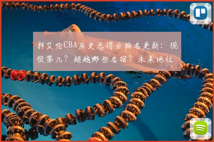 郭艾伦CBA历史总得分排名更新：现役第几？超越哪些名宿？未来地位分析