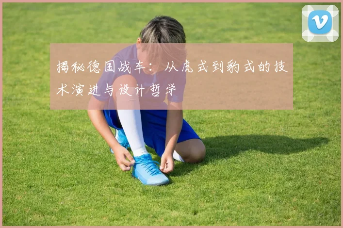 揭秘德国战车：从虎式到豹式的技术演进与设计哲学