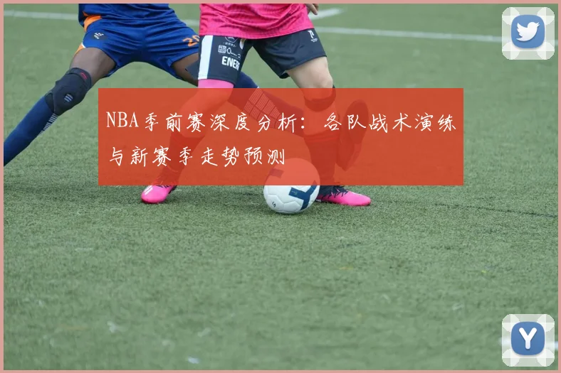NBA季前赛深度分析：各队战术演练与新赛季走势预测