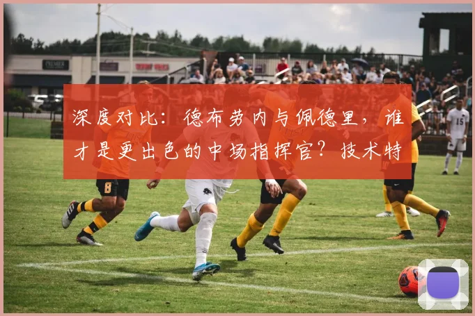 深度对比：德布劳内与佩德里，谁才是更出色的中场指挥官？技术特点与战术价值全解析