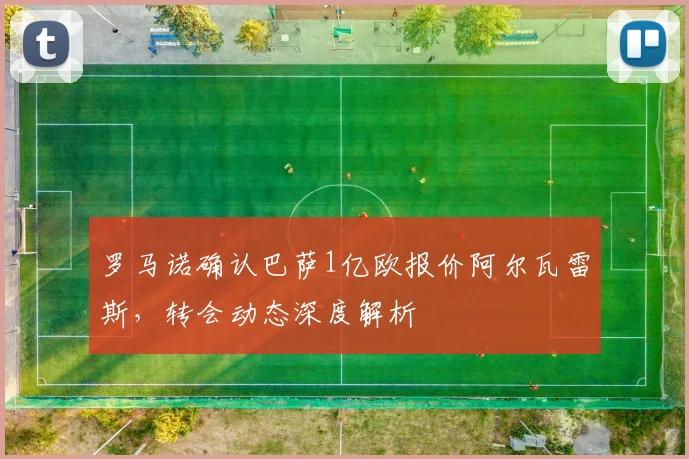 罗马诺确认巴萨1亿欧报价阿尔瓦雷斯,转会动态深度解析
