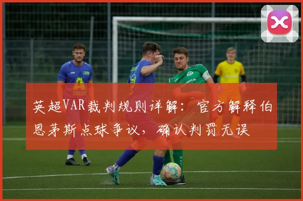 英超VAR裁判规则详解:官方解释伯恩茅斯点球争议,确认判罚无误