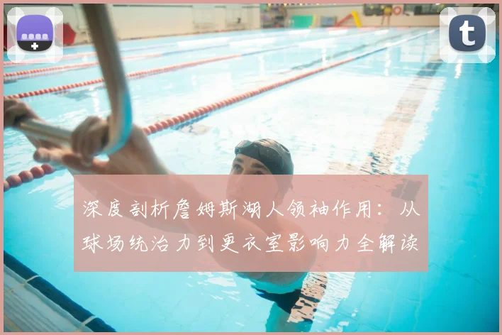 深度剖析詹姆斯湖人领袖作用：从球场统治力到更衣室影响力全解读