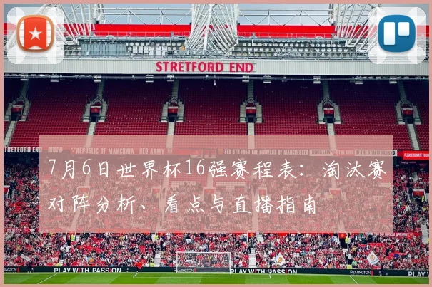 7月6日世界杯16强赛程表：淘汰赛对阵分析、看点与直播指南