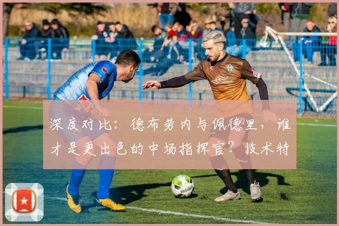 深度对比:德布劳内与佩德里,谁才是更出色的中场指挥官?技术特点与战术价值全解析